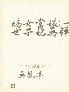 嫡女当嫁:一等世子妃无弹窗