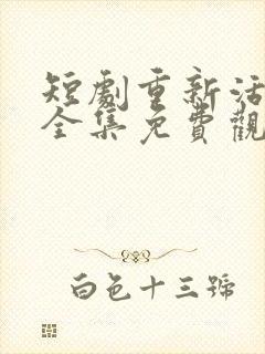 短剧重新活一次全集免费观看