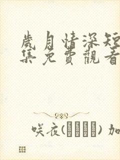 岁月情深短剧全集免费观看最新章节