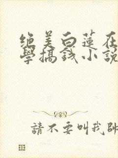 绝美白莲在线教学搞钱小说最新