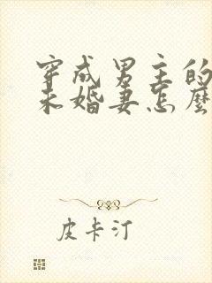 穿成男主的炮灰未婚妻怎么破