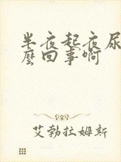 半夜起夜尿多怎么回事啊