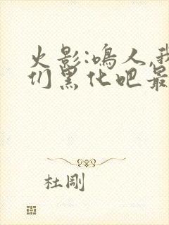 火影:鸣人,我们黑化吧最新