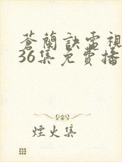 苍兰诀电视剧第36集免费播放流畅