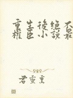 重生后绝不嫁给权臣小说最新章节