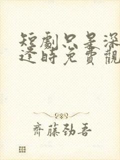 短剧只是深情不逢时免费观看全集