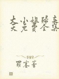 大小姐归来飒翻天免费全集