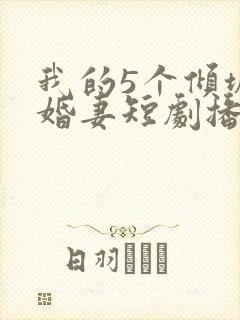 我的5个倾城未婚妻短剧播放