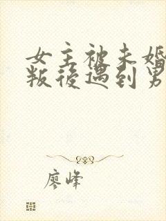 女主被未婚夫背叛后遇到男主的小说