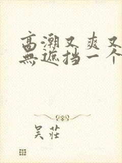 高潮又爽又黄又无遮挡一个人看的免费