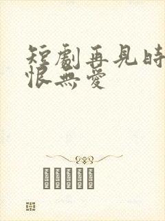 短剧再见时已无恨无爱