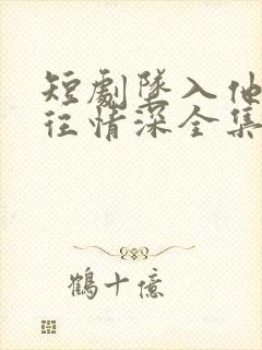 短剧坠入他的一往情深全集免费观看