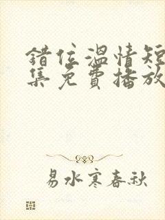 错位温情短剧全集免费播放