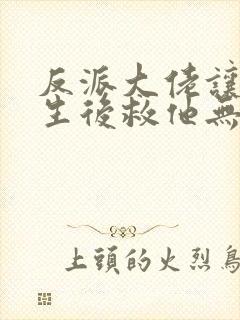 反派大佬让我重生后救他无删减