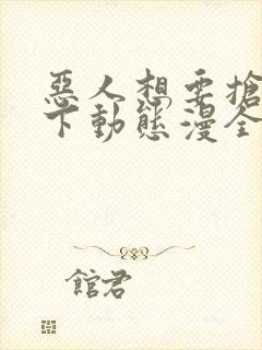 恶人想要抢救一下动态漫全集免费观看免费