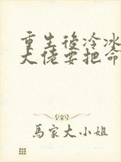 重生后冷冰冰的大佬要把命给我全文免费阅读