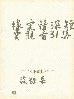 缘定情深短剧免费观看31集剧情介绍