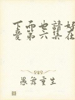 下面也请好好疼爱第六集在线观看