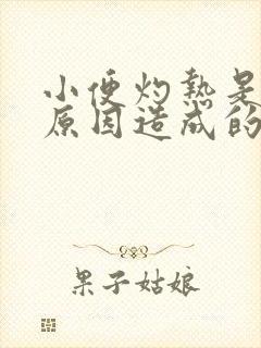 小便灼热是什么原因造成的