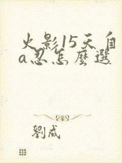 火影15天自选a忍怎么选