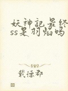 妖神记最终boss是羽焰吗