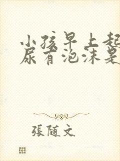 小孩早上起床拉尿有泡沫是什么原因?