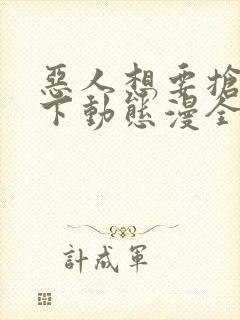 恶人想要抢救一下动态漫全集免费观看免费