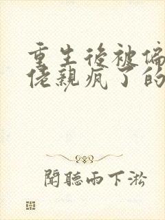 重生后被偏执大佬亲疯了的小说