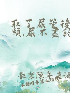 取了尿管后,尿频,尿不尽的感觉