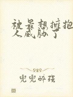 被最想拥抱的男人威胁了