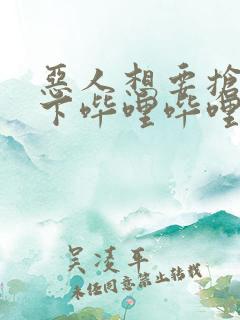 恶人想要抢救一下哔哩哔哩漫画