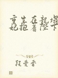 重生在龙塌,宠妃抱着陛下哭txt