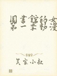 图书馆的女朋友第一季动漫免费看