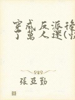 穿成反派后我成了万人迷(快穿)