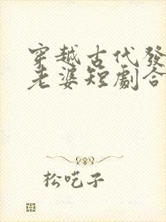 穿越古代发三个老婆短剧合集