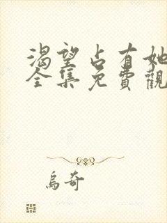 渴望占有她漫画全集免费观看下拉式