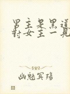 男主是黑道大佬对女主一见钟情强取豪夺