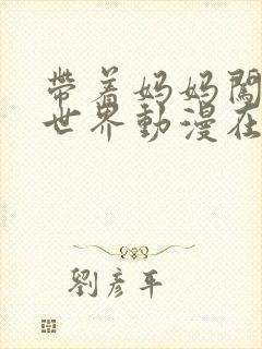 带着妈妈闯荡异世界动漫在线观看免费