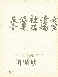 反派被渣女主们全是病娇完整版