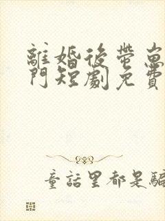 离婚后带崽嫁豪门短剧免费观看