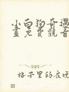 小白狗奇遇记漫画免费观看下拉式漫画