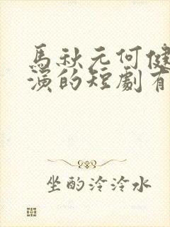 马秋元何健麒主演的短剧有哪些呢