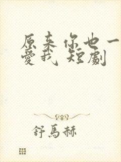 原来你也一直深爱我 短剧