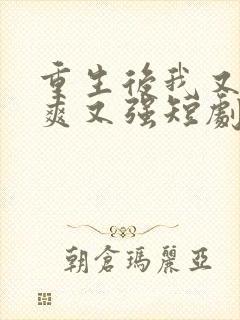 重生后我又飒又爽又强短剧全集免费观看