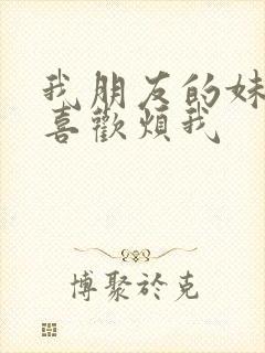 我朋友的妹妹只喜欢烦我