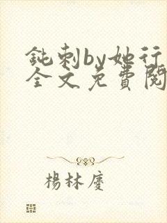 钝刺by她行歌全文免费阅读笔趣阁