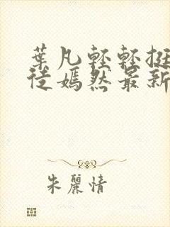 叶凡轻轻挺进司徒嫣然最新章节