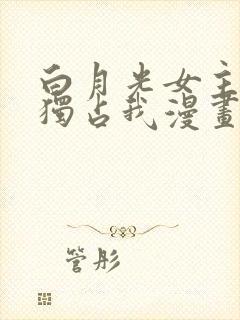 白月光女主总想独占我漫画 免费