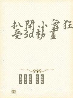 扒开小舞狂揉难受3d动画