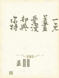 你却爱着一个他特典漫画免费观看